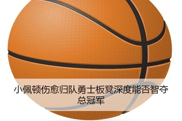 小佩顿伤愈归队勇士板凳深度能否智夺总冠军 - 333sports